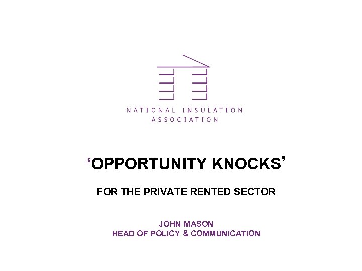 ‘OPPORTUNITY KNOCKS’ FOR THE PRIVATE RENTED SECTOR JOHN MASON HEAD OF POLICY & COMMUNICATION