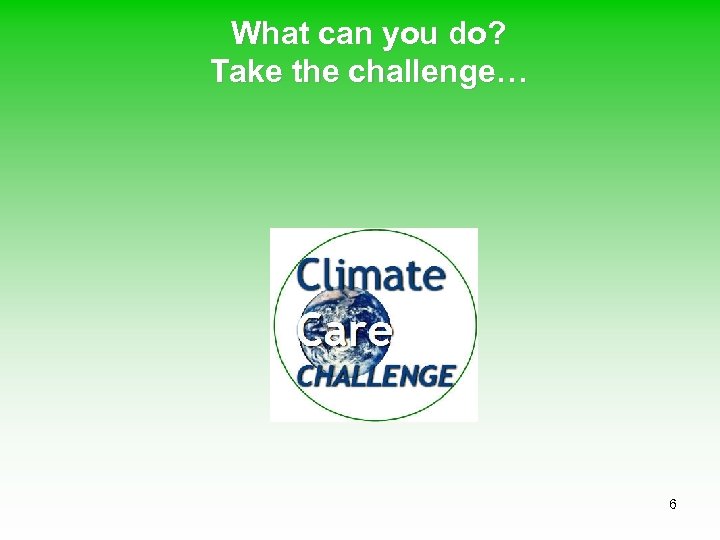What can you do? Take the challenge… 6 