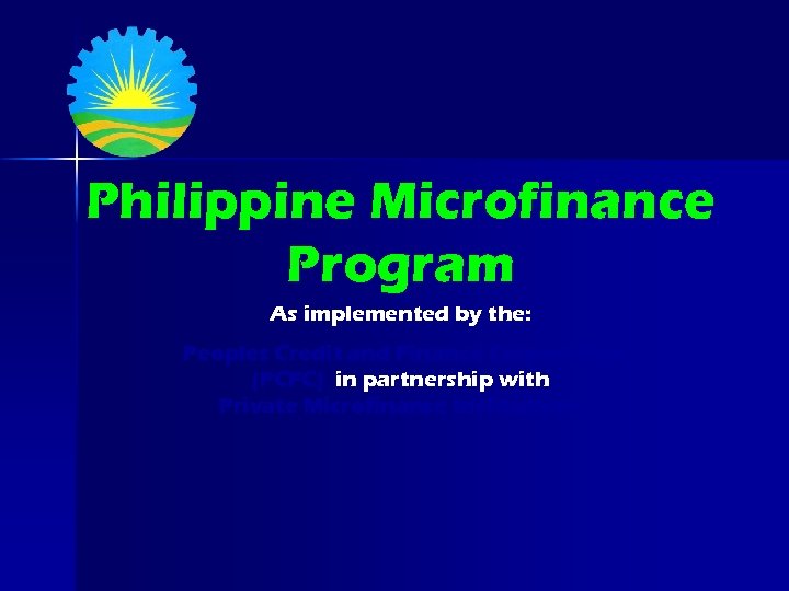 Philippine Microfinance Program As implemented by the: Peoples Credit and Finance Corporation (PCFC) in