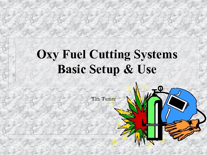 Oxy Fuel Cutting Systems Basic Setup & Use Tim Turner 