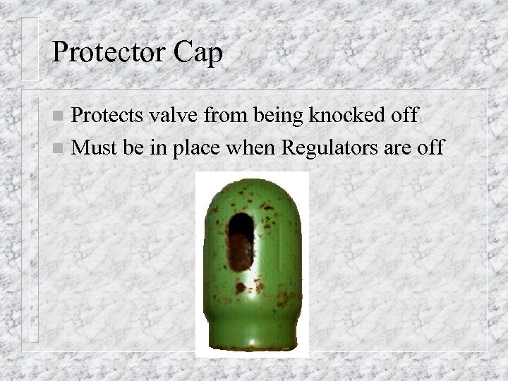 Protector Cap Protects valve from being knocked off n Must be in place when