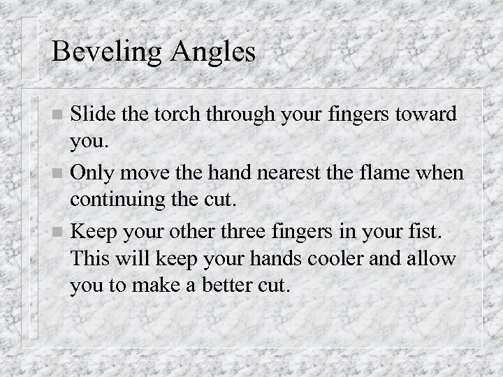 Beveling Angles Slide the torch through your fingers toward you. n Only move the