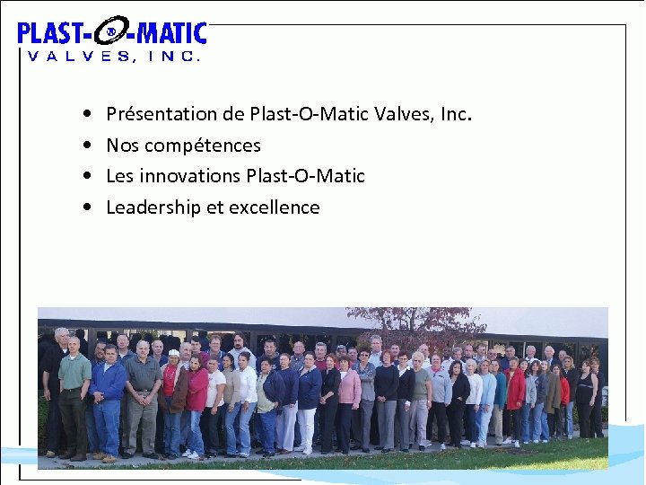  • • Présentation de Plast-O-Matic Valves, Inc. Nos compétences Les innovations Plast-O-Matic Leadership