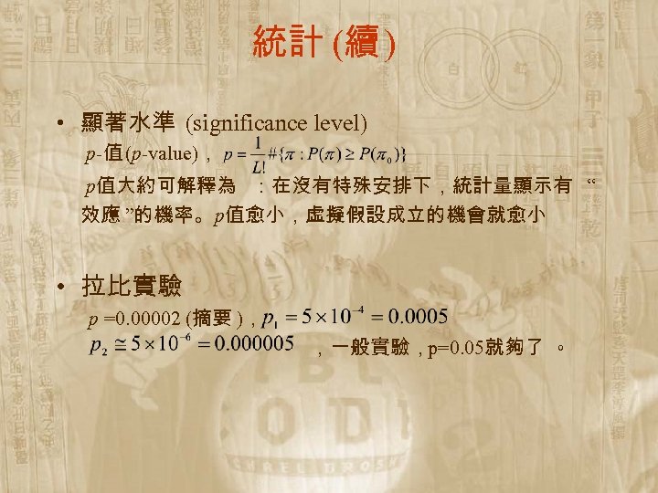 統計 (續 ) • 顯著水準 (significance level) p-值 (p-value)， p值大約可解釋為 ：在沒有特殊安排下，統計量顯示有 “ 效應 ”的機率。p值愈小，虛擬假設成立的機會就愈小