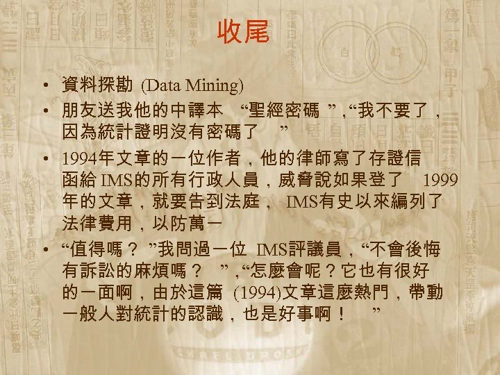 收尾 • 資料探勘 (Data Mining) • 朋友送我他的中譯本 “聖經密碼 ”， “我不要了， 因為統計證明沒有密碼了 ” • 1994年文章的一位作者，他的律師寫了存證信