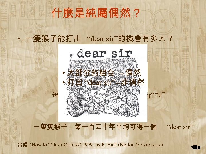 什麼是純屬偶然？ • 一隻猴子能打出 “dear sir”的機會有多大？ • 大部分的組合 --偶然 • 打出 “dear sir”--非偶然 每隻猴子，每分鐘平均打到一個 “d”