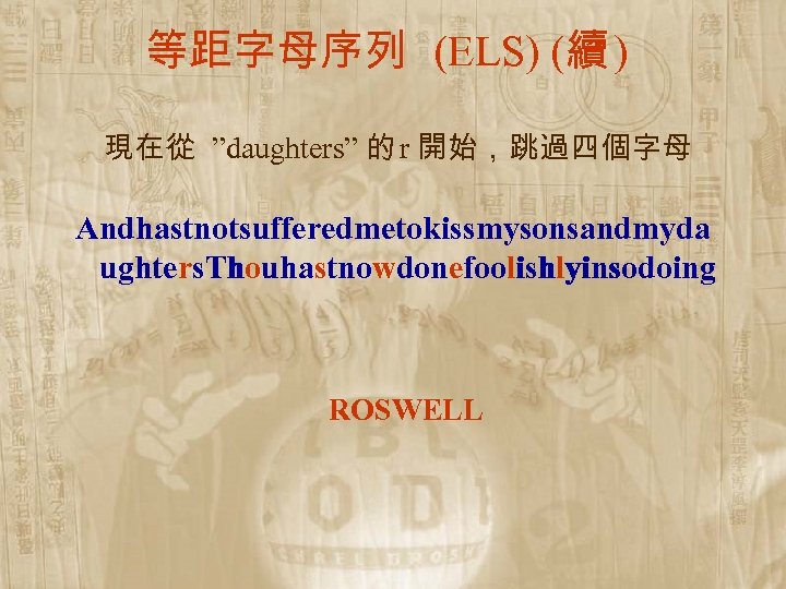 等距字母序列 (ELS) (續 ) 現在從 ”daughters” 的 r 開始，跳過四個字母 Andhastnotsufferedmetokissmysonsandmyda ughters. Thouhastnowdonefoolishlyinsodoing ROSWELL 