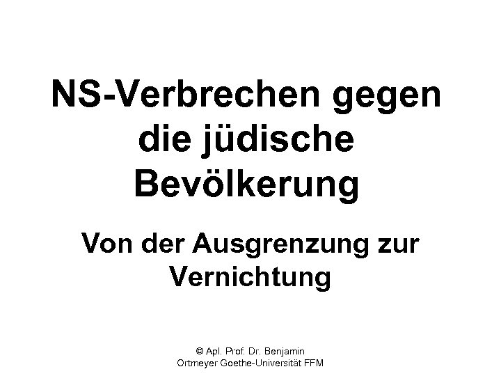 NS-Verbrechen gegen die jüdische Bevölkerung Von der Ausgrenzung zur Vernichtung © Apl. Prof. Dr.