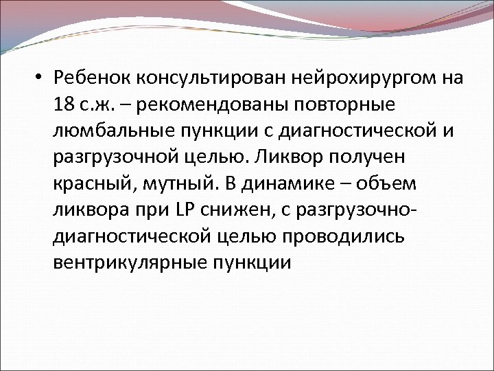 • Ребенок консультирован нейрохирургом на 18 с. ж. – рекомендованы повторные люмбальные пункции