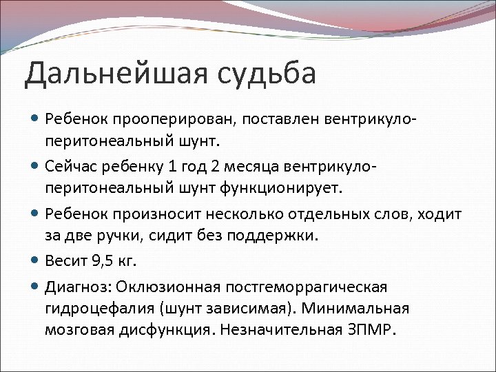 Дальнейшая судьба Ребенок прооперирован, поставлен вентрикулоперитонеальный шунт. Сейчас ребенку 1 год 2 месяца вентрикулоперитонеальный