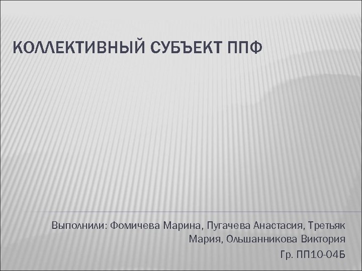 КОЛЛЕКТИВНЫЙ СУБЪЕКТ ППФ Выполнили: Фомичева Марина, Пугачева Анастасия, Третьяк Мария, Ольшанникова Виктория Гр. ПП