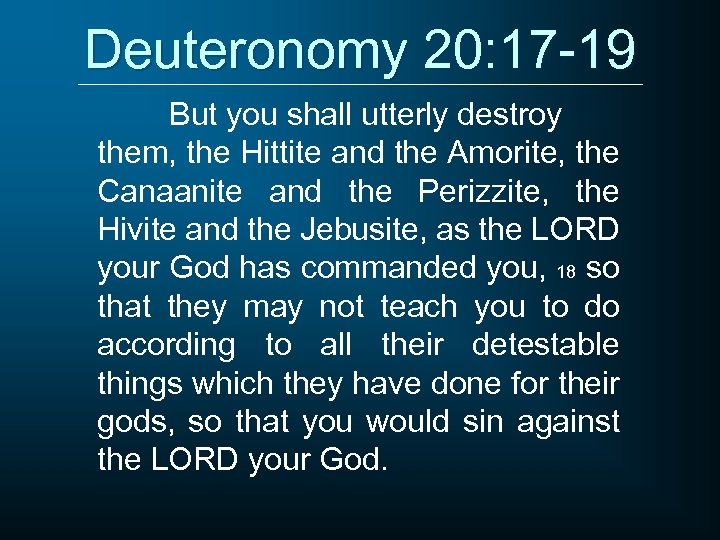 Deuteronomy 20: 17 -19 But you shall utterly destroy them, the Hittite and the