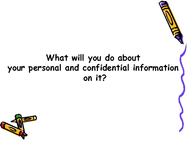 What will you do about your personal and confidential information on it? 