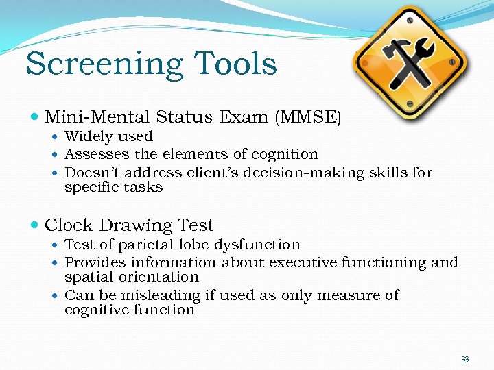 Screening Tools Mini-Mental Status Exam (MMSE) Widely used Assesses the elements of cognition Doesn’t