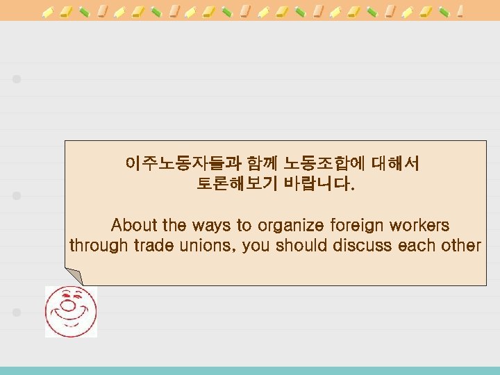 이주노동자들과 함께 노동조합에 대해서 토론해보기 바랍니다. About the ways to organize foreign workers through