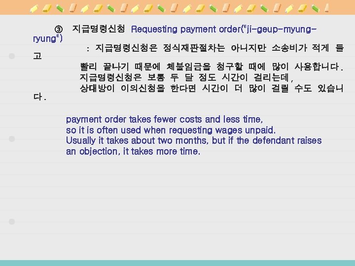 ③ 지급명령신청 Requesting payment order("ji-geup-myungryung") : 지급명령신청은 정식재판절차는 아니지만 소송비가 적게 들 고 빨리