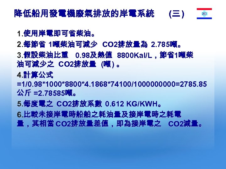 降低船用發電機廢氣排放的岸電系統 (三 ) 1. 使用岸電即可省柴油。 2. 每節省 1噸柴油可減少 CO 2排放量為 2. 785噸。 3. 假設柴油比重