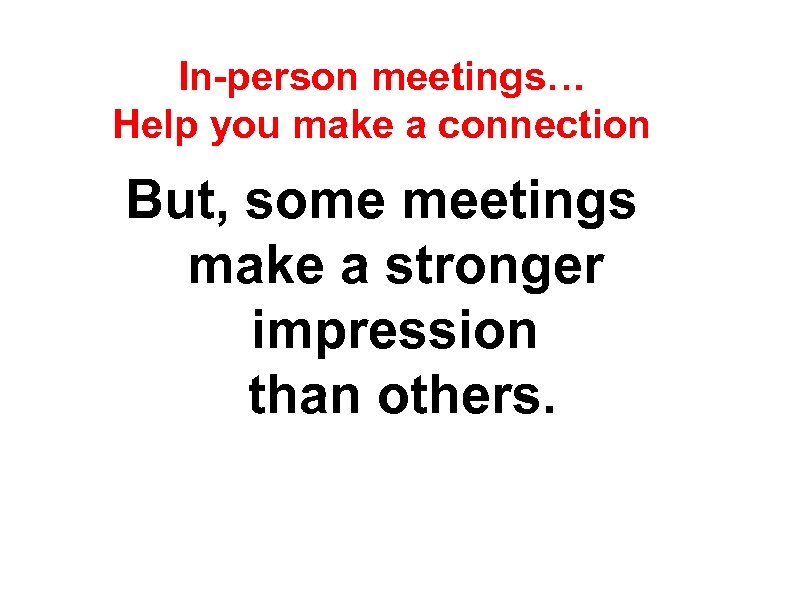 In-person meetings… Help you make a connection But, some meetings make a stronger impression