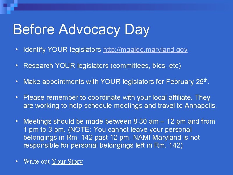 Before Advocacy Day • Identify YOUR legislators http: //mgaleg. maryland. gov • Research YOUR
