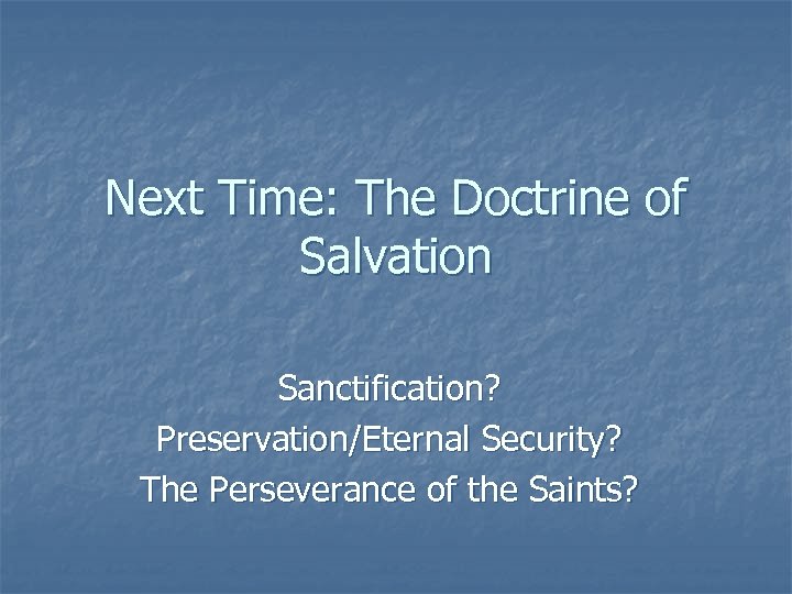 Next Time: The Doctrine of Salvation Sanctification? Preservation/Eternal Security? The Perseverance of the Saints?