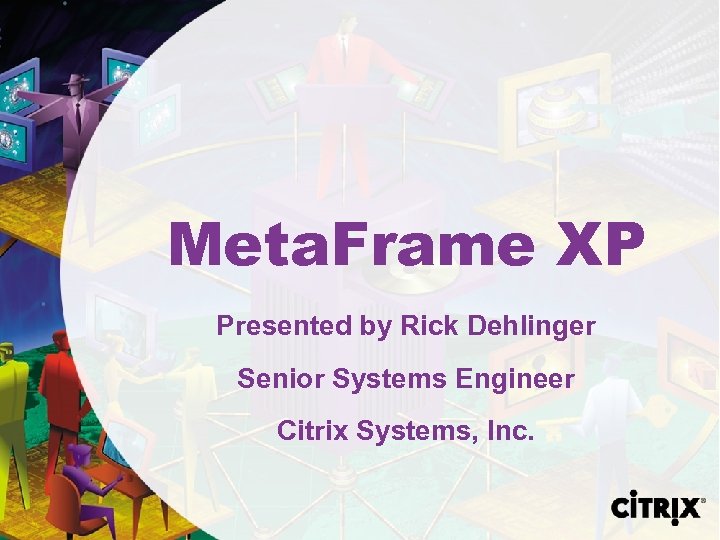 Meta. Frame XP Presented by Rick Dehlinger Senior Systems Engineer Citrix Systems, Inc. 