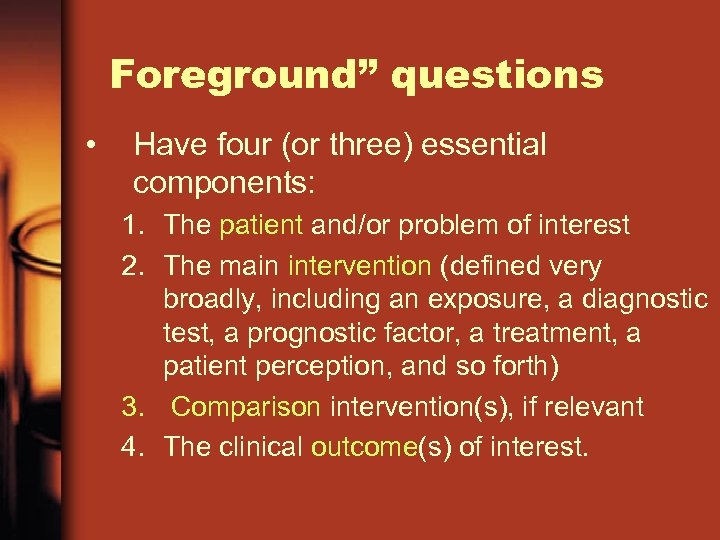 Foreground” questions • Have four (or three) essential components: 1. The patient and/or problem