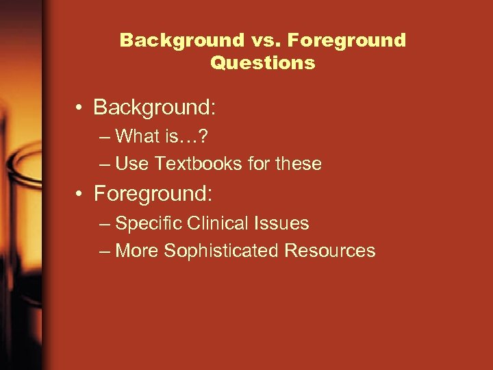 Background vs. Foreground Questions • Background: – What is…? – Use Textbooks for these