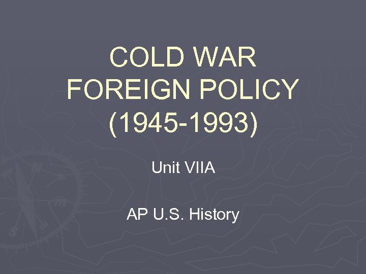 COLD WAR FOREIGN POLICY (1945 -1993) Unit VIIA AP U. S. History 