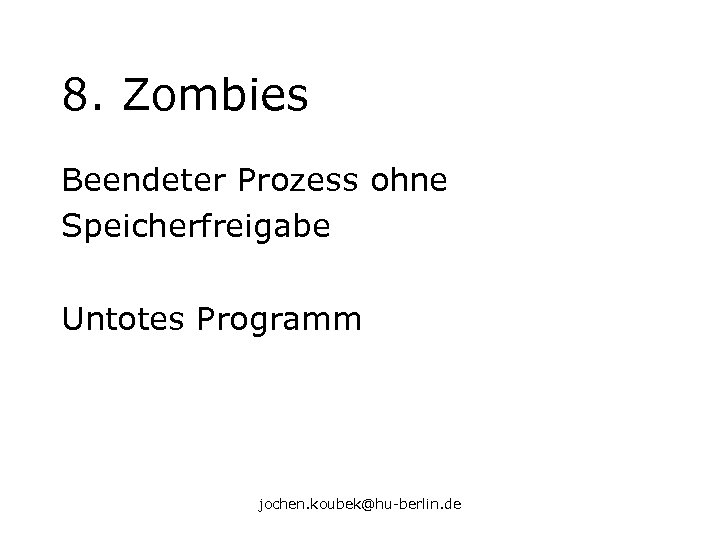 8. Zombies Beendeter Prozess ohne Speicherfreigabe Untotes Programm jochen. koubek@hu-berlin. de 