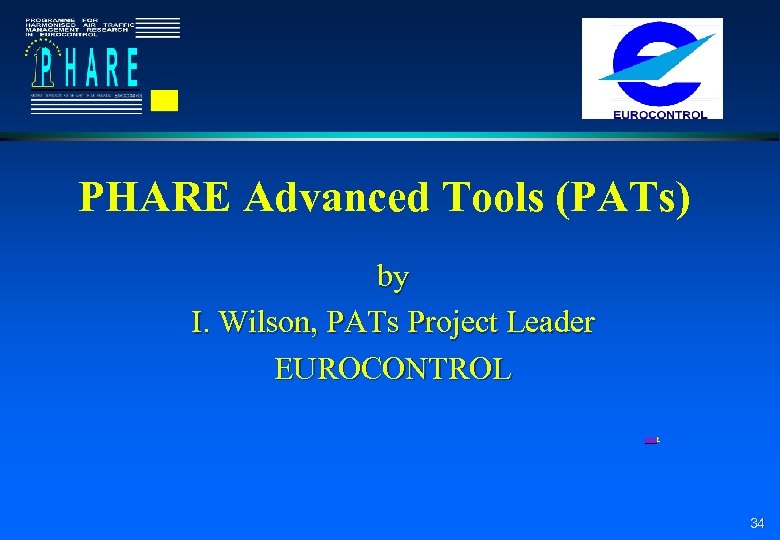 PHARE Advanced Tools (PATs) by I. Wilson, PATs Project Leader EUROCONTROL next 34 