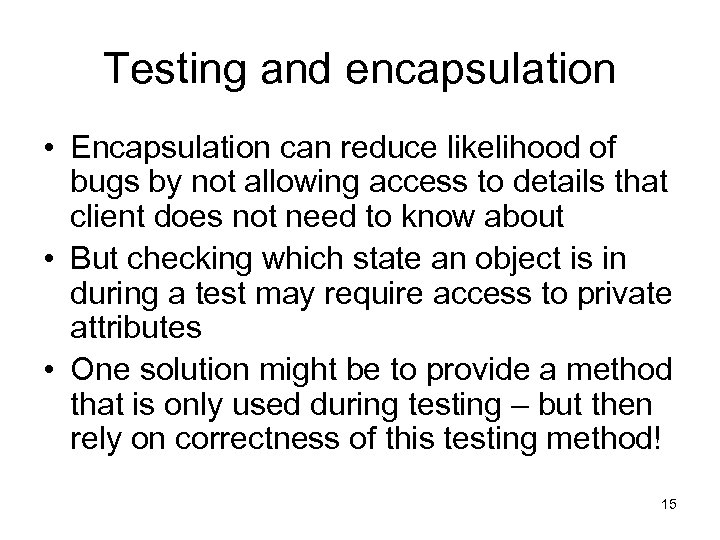 Testing and encapsulation • Encapsulation can reduce likelihood of bugs by not allowing access