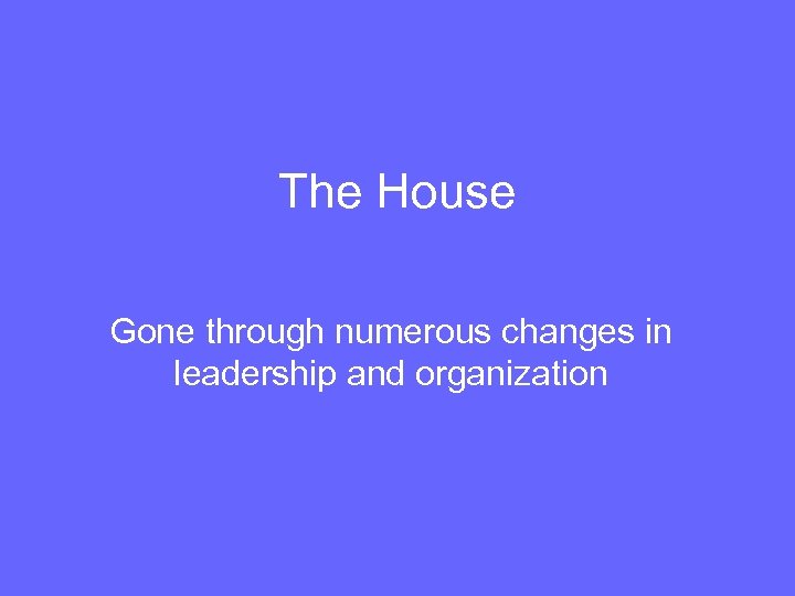 The House Gone through numerous changes in leadership and organization 
