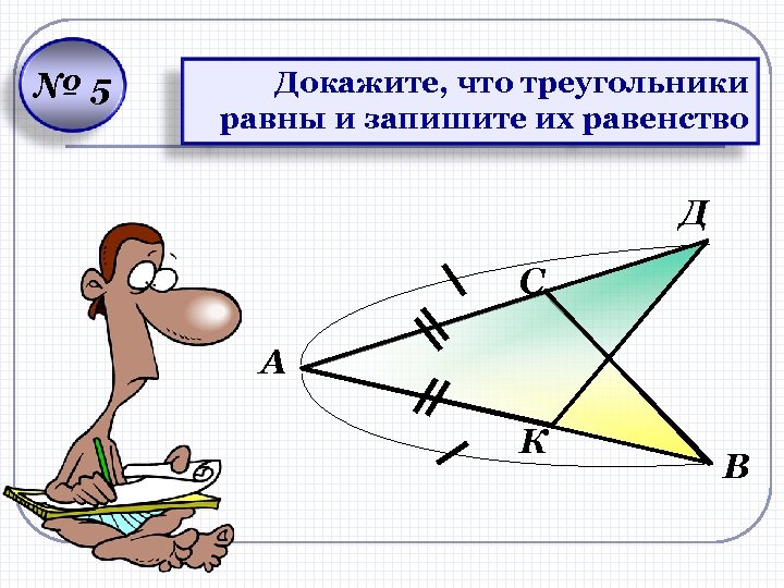 № 5 Докажите, что треугольники равны и запишите их равенство Д С А К