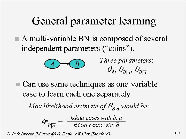 General parameter learning n A multi-variable BN is composed of several independent parameters (“coins”).