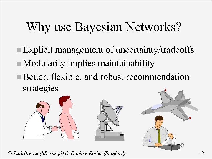 Why use Bayesian Networks? n Explicit management of uncertainty/tradeoffs n Modularity implies maintainability n