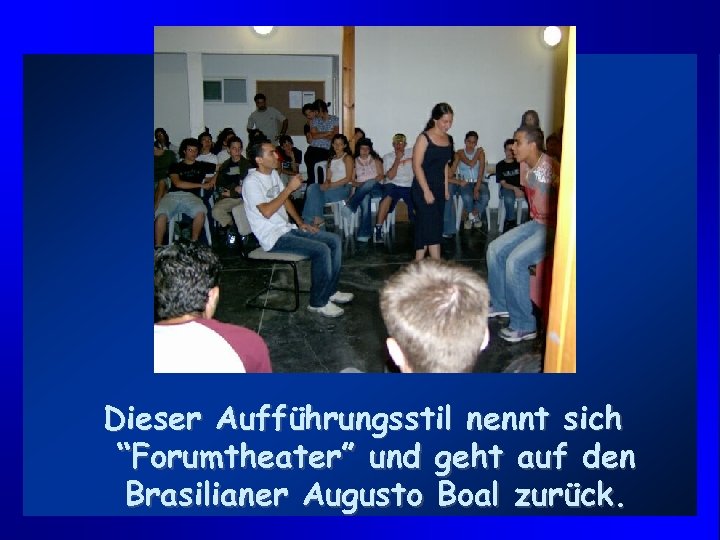 Dieser Aufführungsstil nennt sich “Forumtheater” und geht auf den Brasilianer Augusto Boal zurück. 