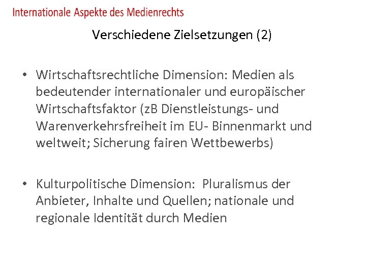 Verschiedene Zielsetzungen (2) • Wirtschaftsrechtliche Dimension: Medien als bedeutender internationaler und europäischer Wirtschaftsfaktor (z.