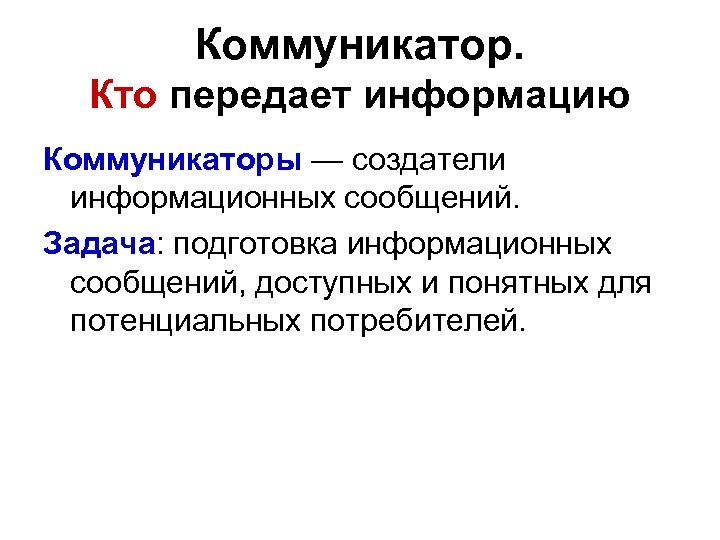 Коммуникатор. Кто передает информацию Коммуникаторы — создатели информационных сообщений. Задача: подготовка информационных сообщений, доступных