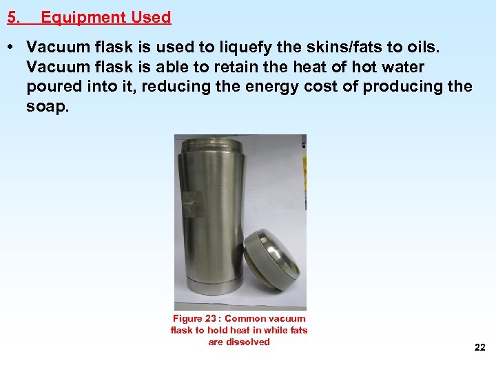 5. Equipment Used • Vacuum flask is used to liquefy the skins/fats to oils.