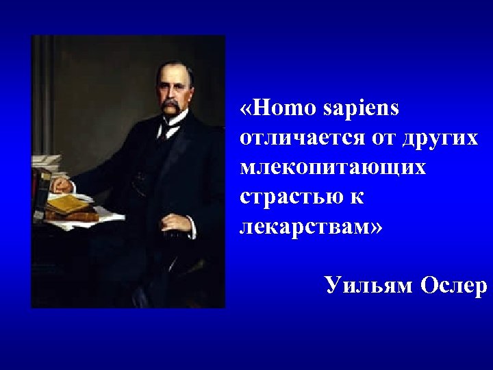  «Homo sapiens отличается от других млекопитающих страстью к лекарствам» Уильям Ослер 