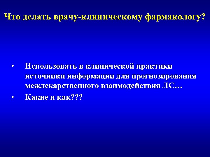 Что делать врачу-клиническому фармакологу? • • Использовать в клинической практики источники информации для прогнозирования