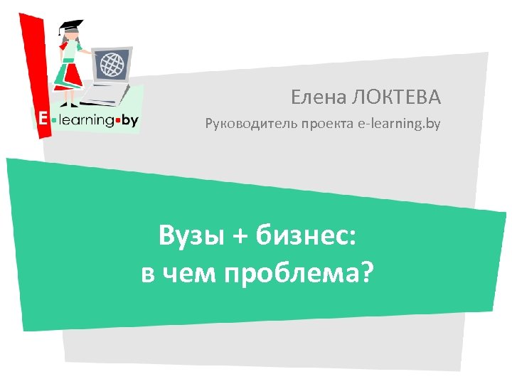 Елена ЛОКТЕВА Руководитель проекта e-learning. by Вузы + бизнес: в чем проблема? 