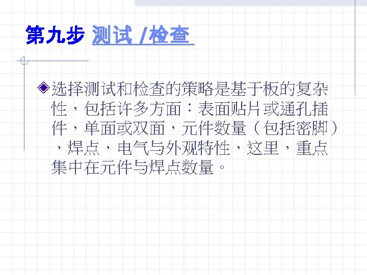 第九步 测试 /检查 选择测试和检查的策略是基于板的复杂 性，包括许多方面：表面贴片或通孔插 件，单面或双面，元件数量（包括密脚） ，焊点，电气与外观特性，这里，重点 集中在元件与焊点数量。 