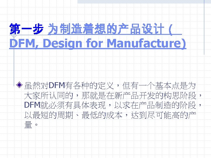 第一步 为制造着想的产品设计（ DFM, Design for Manufacture) 虽然对DFM有各种的定义，但有一个基本点是为 大家所认同的，那就是在新产品开发的构思阶段， DFM就必须有具体表现，以求在产品制造的阶段， 以最短的周期、最低的成本，达到尽可能高的产 量。 