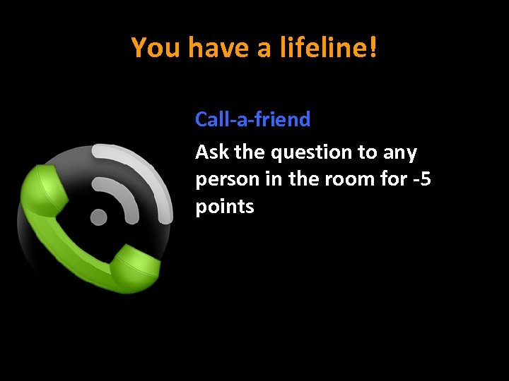 You have a lifeline! Call-a-friend Ask the question to any person in the room