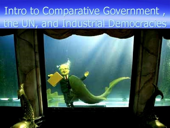 Intro to Comparative Government , the UN, and Industrial Democracies 