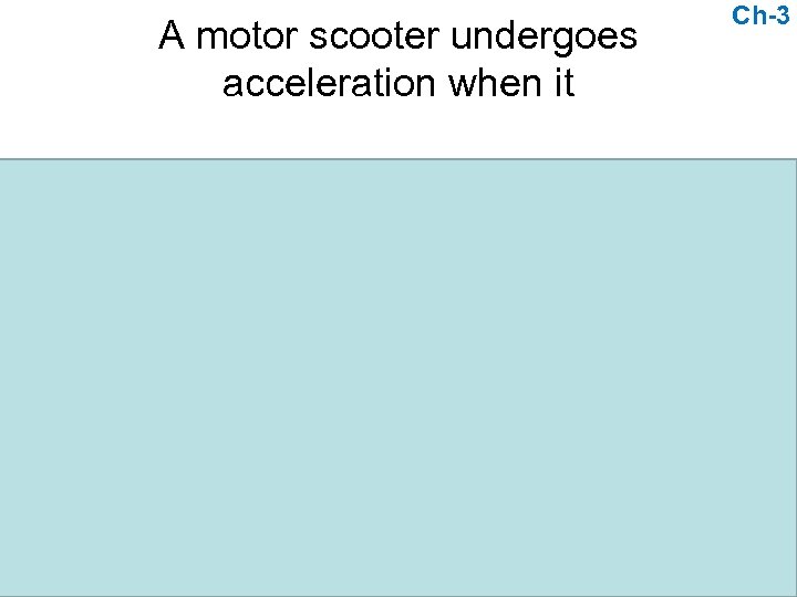 A motor scooter undergoes acceleration when it a. gains speed. b. decreases speed. c.