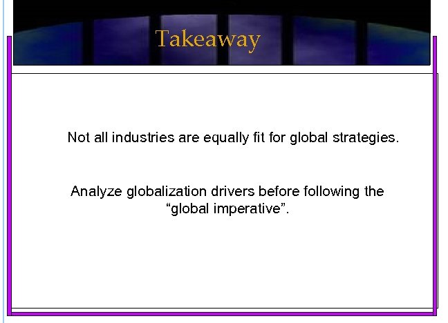 Takeaway Not all industries are equally fit for global strategies. Analyze globalization drivers before
