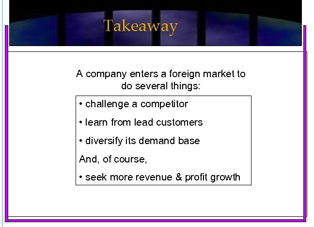 Takeaway A company enters a foreign market to do several things: • challenge a