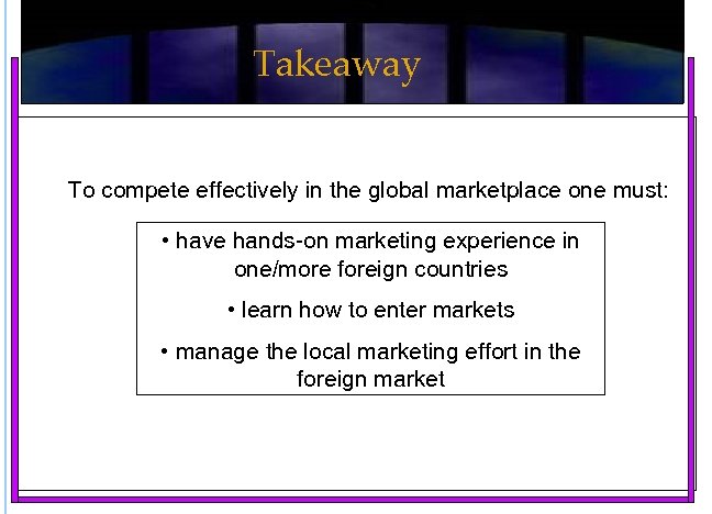 Takeaway To compete effectively in the global marketplace one must: • have hands-on marketing